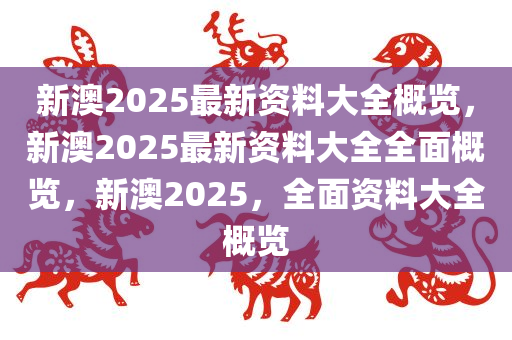 新澳2025年最新版资料,新澳2025年最新资料概览